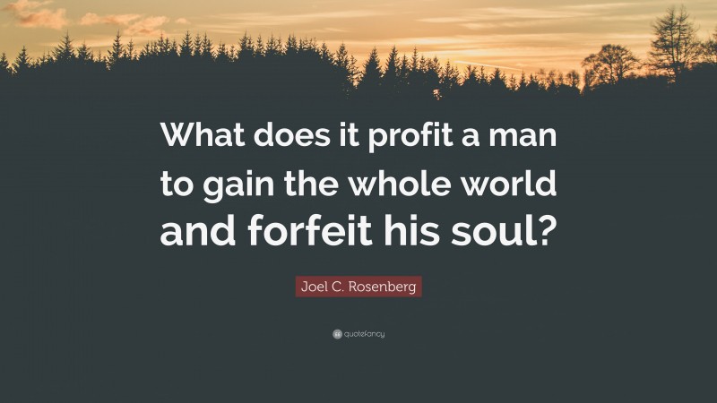 Joel C. Rosenberg Quote: “What does it profit a man to gain the whole world and forfeit his soul?”