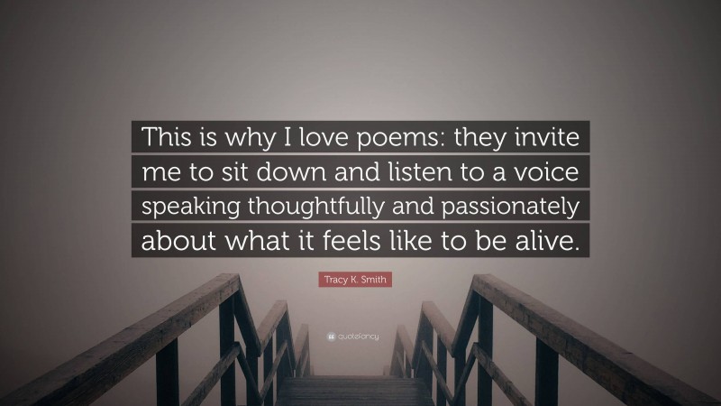 Tracy K. Smith Quote: “This is why I love poems: they invite me to sit down and listen to a voice speaking thoughtfully and passionately about what it feels like to be alive.”