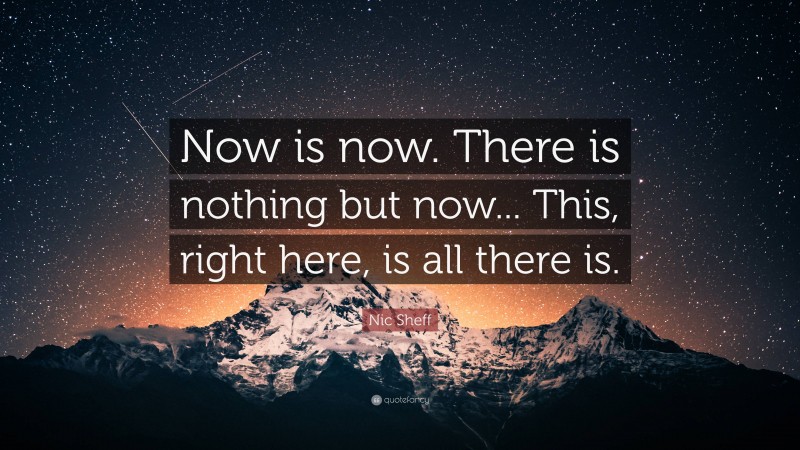 Nic Sheff Quote: “Now is now. There is nothing but now... This, right here, is all there is.”