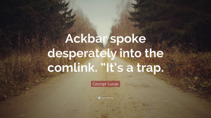George Lucas Quote: “Ackbar spoke desperately into the comlink. “It’s a trap.”