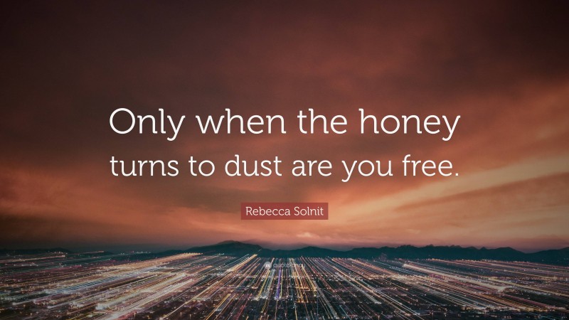Rebecca Solnit Quote: “Only when the honey turns to dust are you free.”