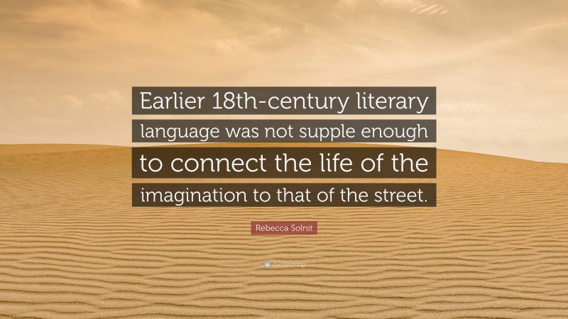 Rebecca Solnit Quote: “Earlier 18th-century literary language was not supple enough to connect the life of the imagination to that of the street.”