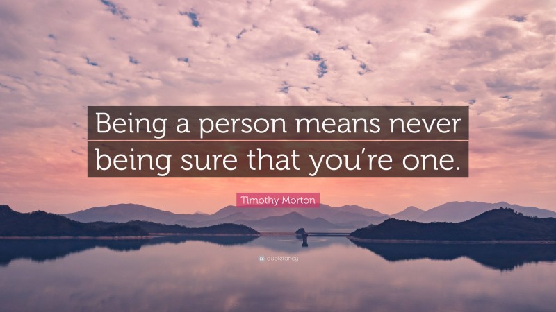Timothy Morton Quote: “Being a person means never being sure that you’re one.”