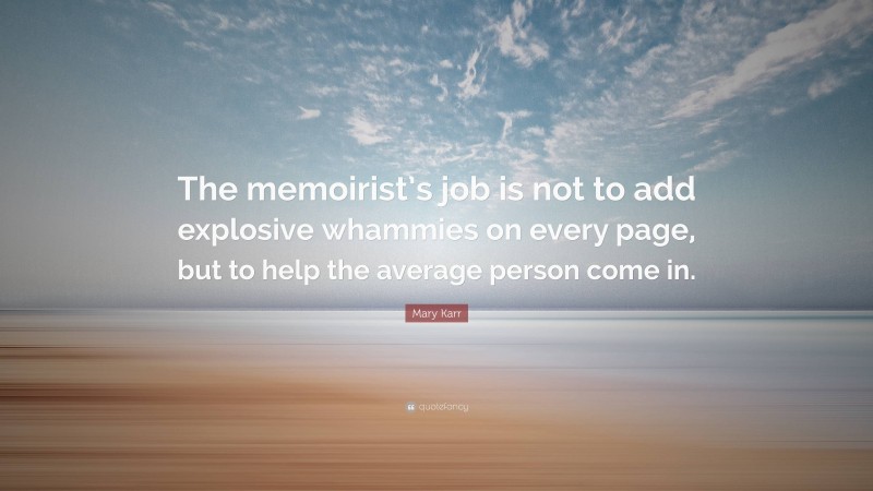 Mary Karr Quote: “The memoirist’s job is not to add explosive whammies on every page, but to help the average person come in.”