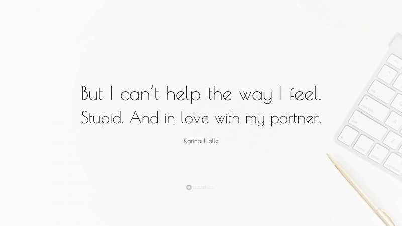 Karina Halle Quote: “But I can’t help the way I feel. Stupid. And in love with my partner.”