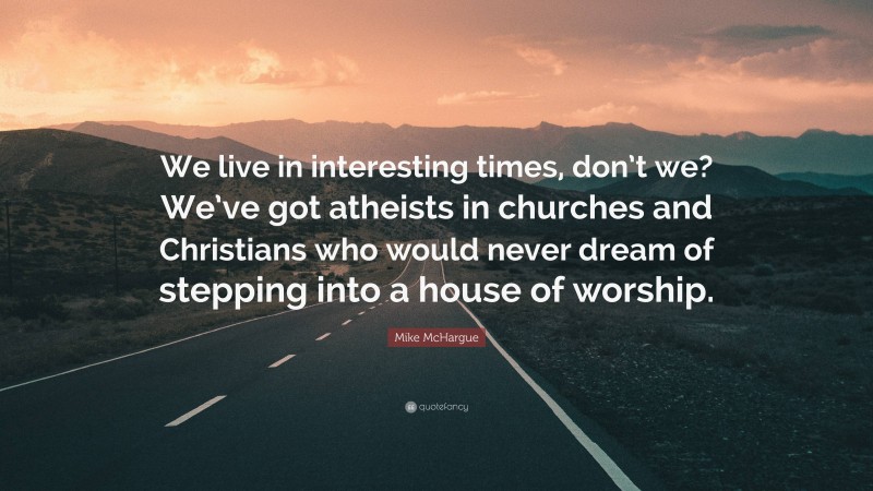 Mike McHargue Quote: “We live in interesting times, don’t we? We’ve got atheists in churches and Christians who would never dream of stepping into a house of worship.”