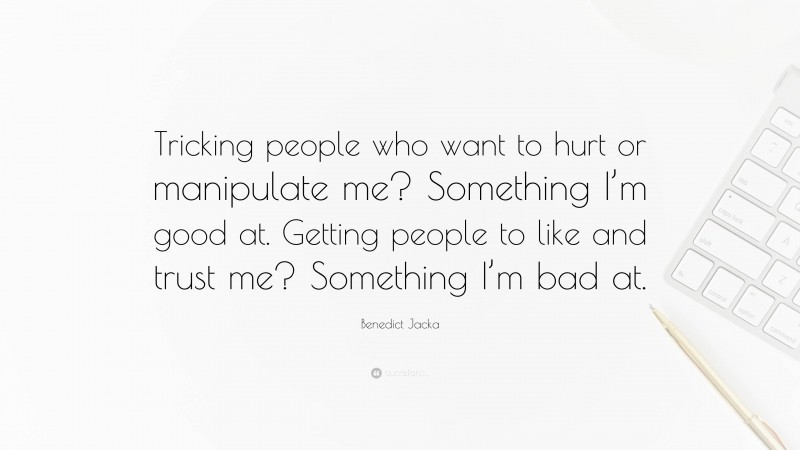 Benedict Jacka Quote: “Tricking people who want to hurt or manipulate me? Something I’m good at. Getting people to like and trust me? Something I’m bad at.”