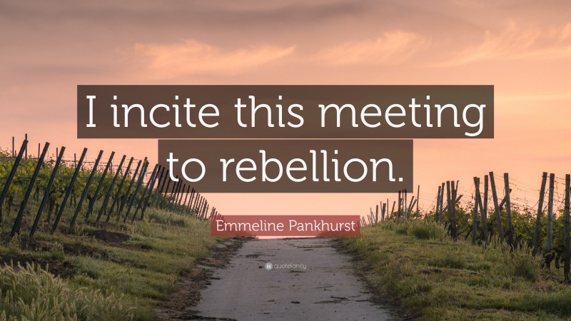 Emmeline Pankhurst Quote: “I incite this meeting to rebellion.”