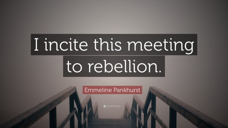 Emmeline Pankhurst Quote: “I incite this meeting to rebellion.”