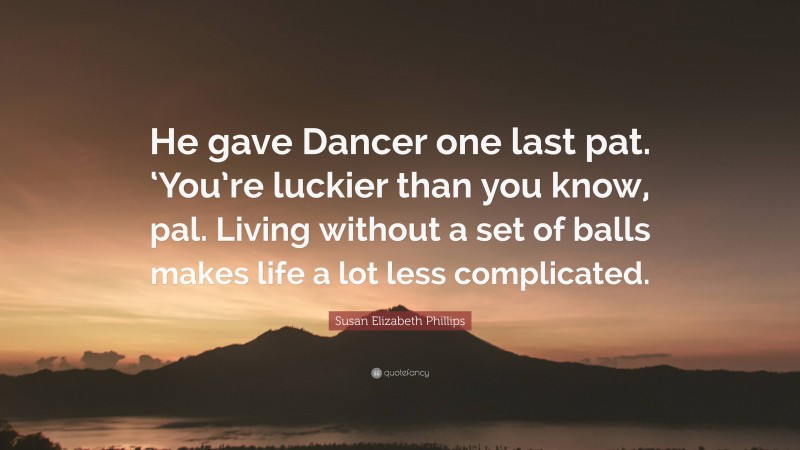 Susan Elizabeth Phillips Quote: “He gave Dancer one last pat. ‘You’re luckier than you know, pal. Living without a set of balls makes life a lot less complicated.”