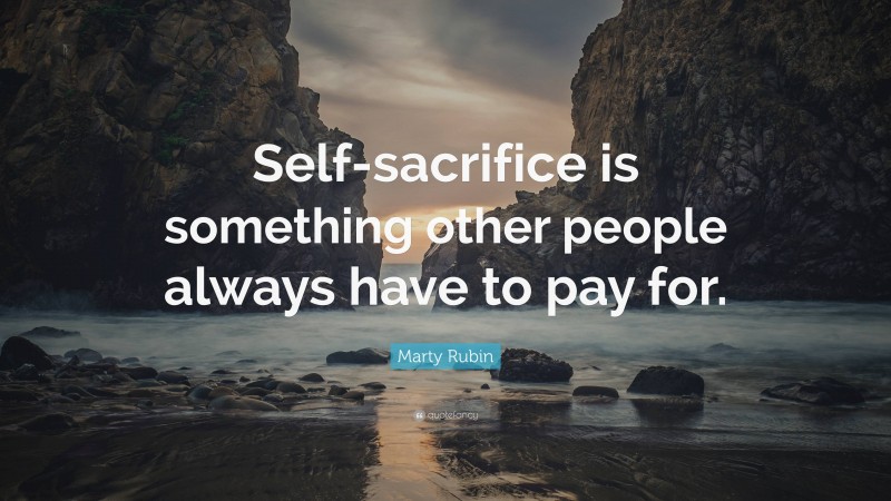 Marty Rubin Quote: “Self-sacrifice is something other people always have to pay for.”