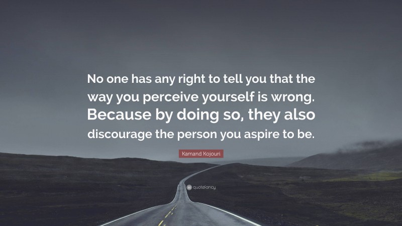 Kamand Kojouri Quote: “No one has any right to tell you that the way you perceive yourself is wrong. Because by doing so, they also discourage the person you aspire to be.”