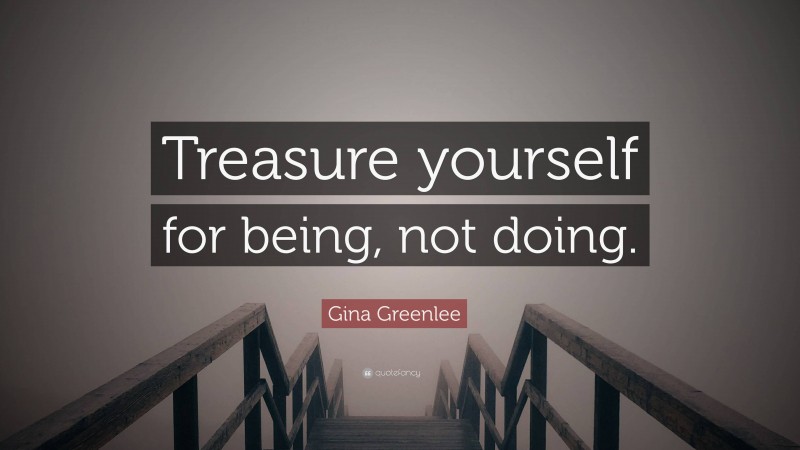 Gina Greenlee Quote: “Treasure yourself for being, not doing.”