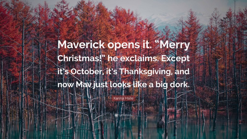 Karina Halle Quote: “Maverick opens it. “Merry Christmas!” he exclaims. Except it’s October, it’s Thanksgiving, and now Mav just looks like a big dork.”