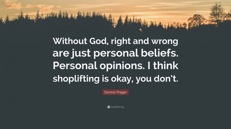 Dennis Prager Quote: “Without God, right and wrong are just personal beliefs. Personal opinions. I think shoplifting is okay, you don’t.”
