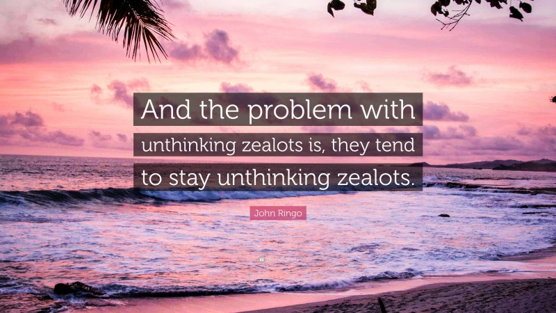 John Ringo Quote: “And the problem with unthinking zealots is, they tend to stay unthinking zealots.”