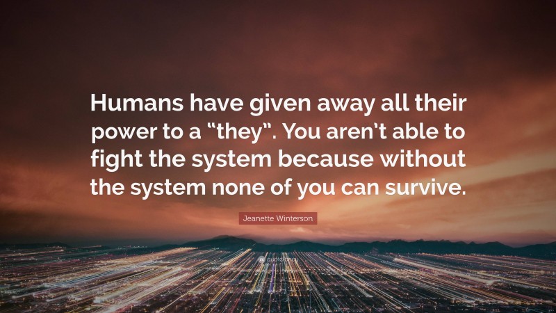 Jeanette Winterson Quote: “Humans have given away all their power to a “they”. You aren’t able to fight the system because without the system none of you can survive.”