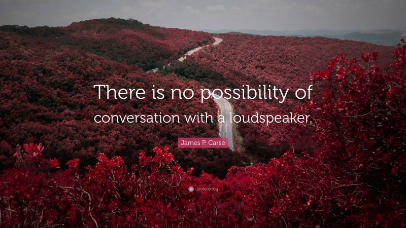James P. Carse Quote: “There is no possibility of conversation with a loudspeaker.”