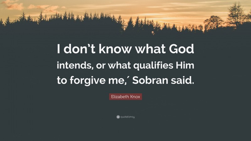 Elizabeth Knox Quote: “I don’t know what God intends, or what qualifies Him to forgive me,′ Sobran said.”