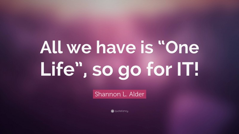 Shannon L. Alder Quote: “All we have is “One Life”, so go for IT!”