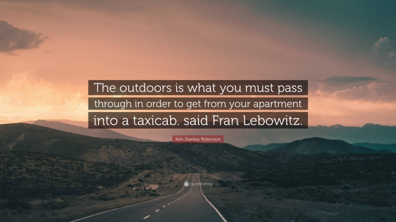 Kim Stanley Robinson Quote: “The outdoors is what you must pass through in order to get from your apartment into a taxicab. said Fran Lebowitz.”