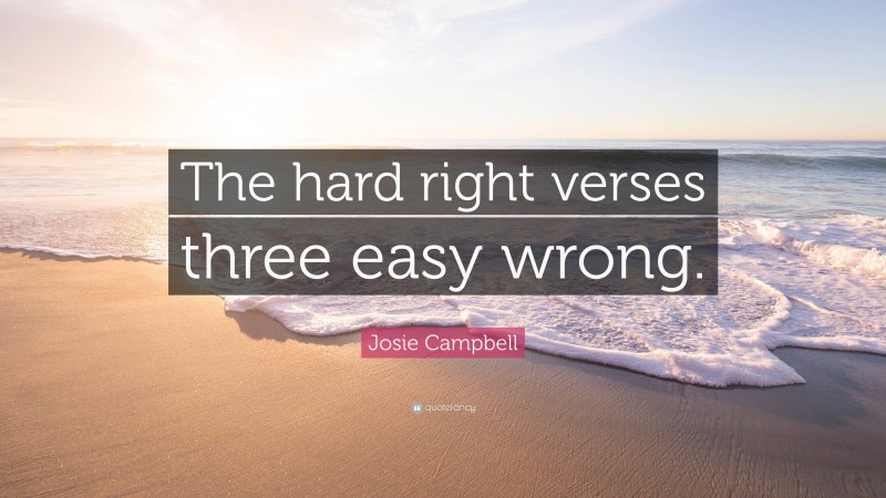 Josie Campbell Quote: “The hard right verses three easy wrong.”