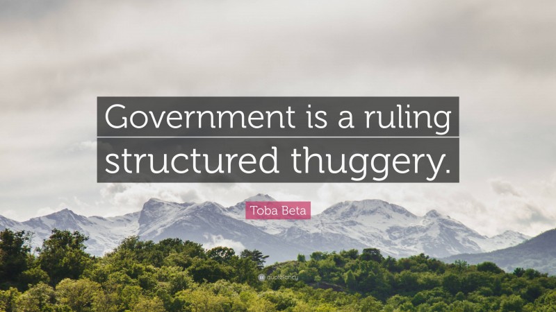 Toba Beta Quote: “Government is a ruling structured thuggery.”