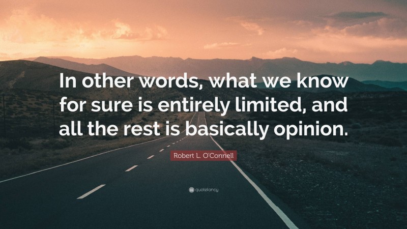 Robert L. O'Connell Quote: “In other words, what we know for sure is entirely limited, and all the rest is basically opinion.”