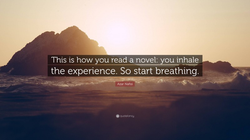 Azar Nafisi Quote: “This is how you read a novel: you inhale the experience. So start breathing.”
