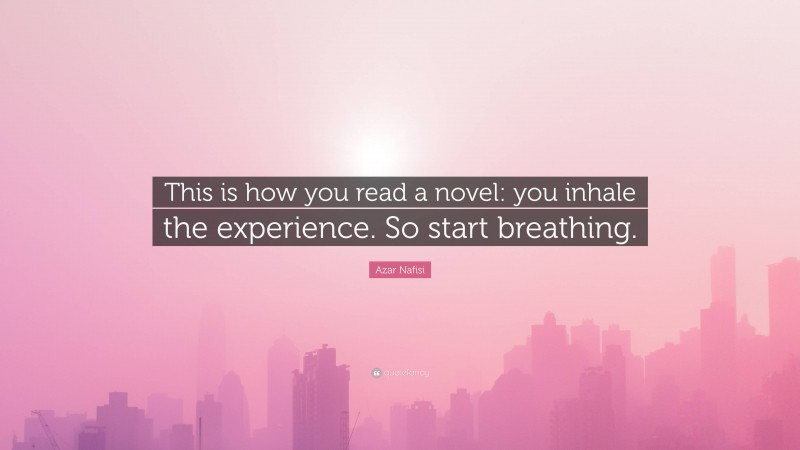 Azar Nafisi Quote: “This is how you read a novel: you inhale the experience. So start breathing.”