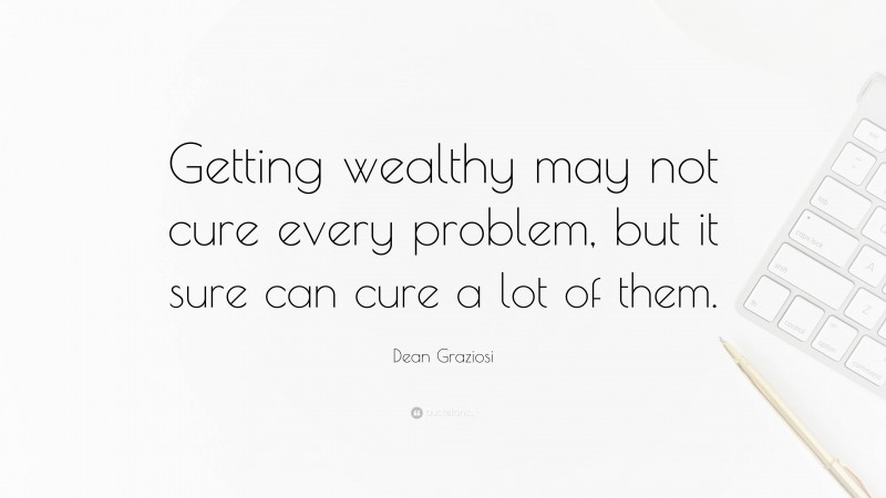 Dean Graziosi Quote: “Getting wealthy may not cure every problem, but it sure can cure a lot of them.”