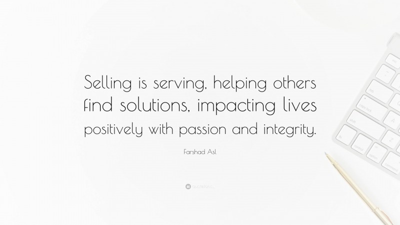 Farshad Asl Quote: “Selling is serving, helping others find solutions, impacting lives positively with passion and integrity.”