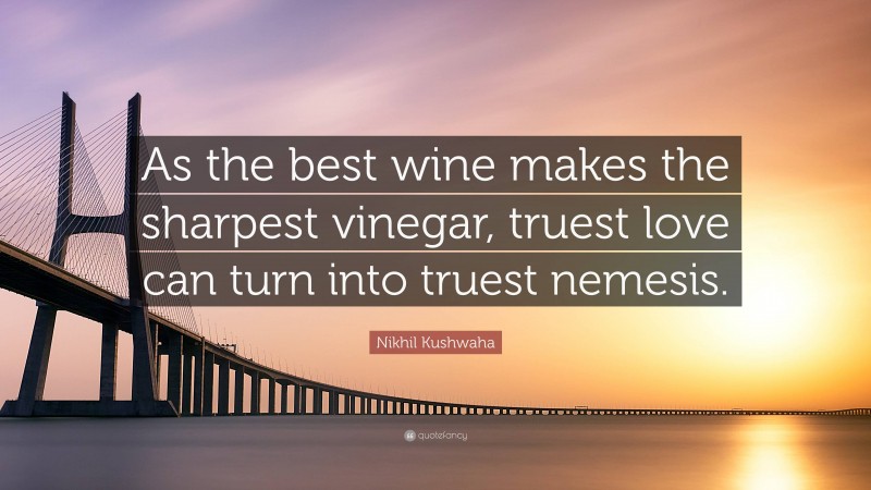 Nikhil Kushwaha Quote: “As the best wine makes the sharpest vinegar, truest love can turn into truest nemesis.”