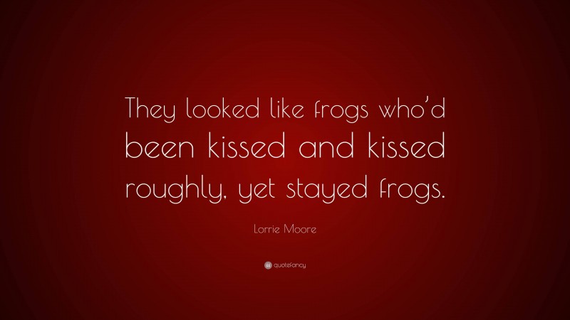 Lorrie Moore Quote: “They looked like frogs who’d been kissed and kissed roughly, yet stayed frogs.”