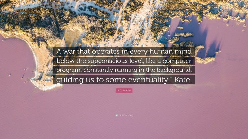 A.G. Riddle Quote: “A war that operates in every human mind below the subconscious level, like a computer program, constantly running in the background, guiding us to some eventuality.” Kate.”