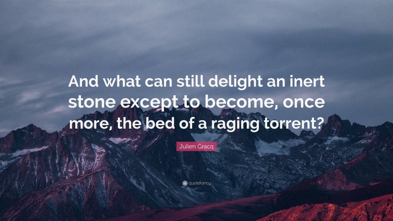 Julien Gracq Quote: “And what can still delight an inert stone except to become, once more, the bed of a raging torrent?”