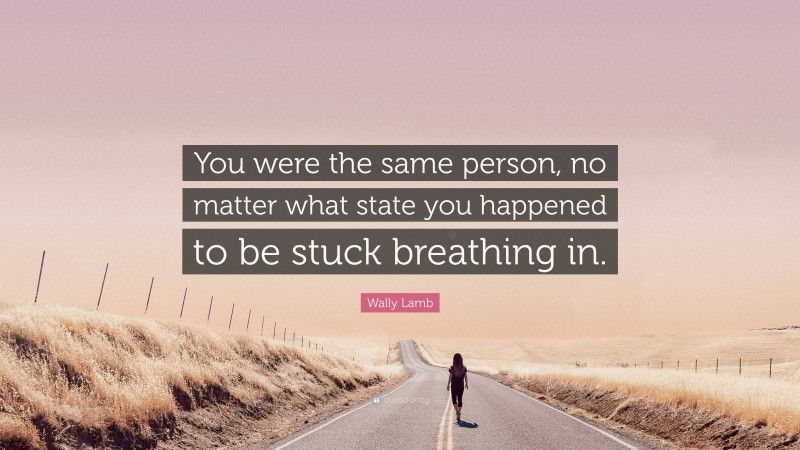 Wally Lamb Quote: “You were the same person, no matter what state you happened to be stuck breathing in.”