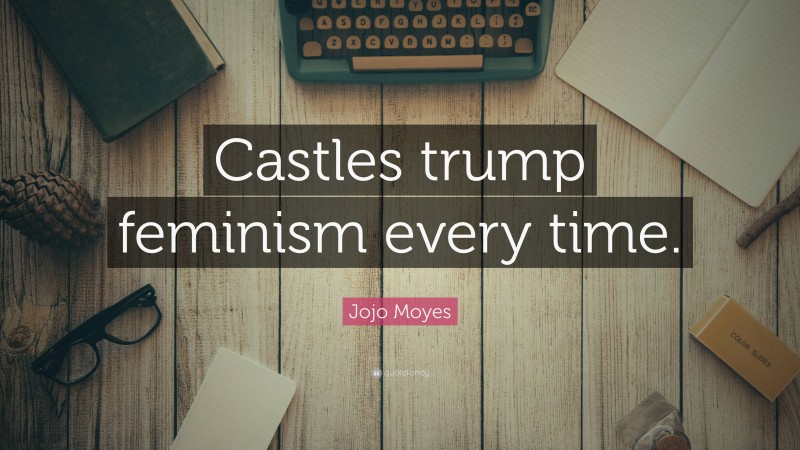 Jojo Moyes Quote: “Castles trump feminism every time.”