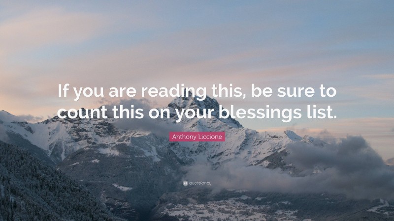 Anthony Liccione Quote: “If you are reading this, be sure to count this on your blessings list.”