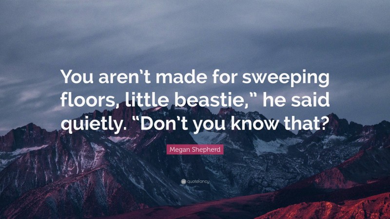 Megan Shepherd Quote: “You aren’t made for sweeping floors, little beastie,” he said quietly. “Don’t you know that?”