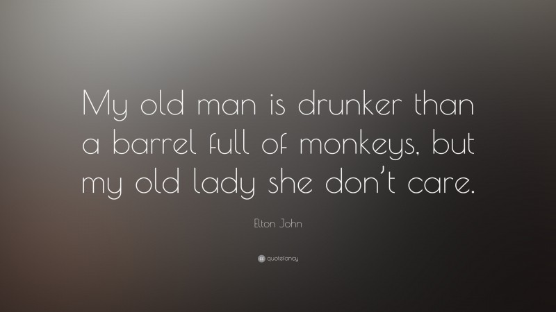 Elton John Quote: “My old man is drunker than a barrel full of monkeys, but my old lady she don’t care.”