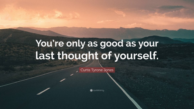 Curtis Tyrone Jones Quote: “You’re only as good as your last thought of yourself.”