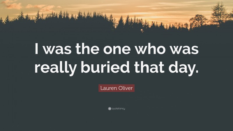 Lauren Oliver Quote: “I was the one who was really buried that day.”