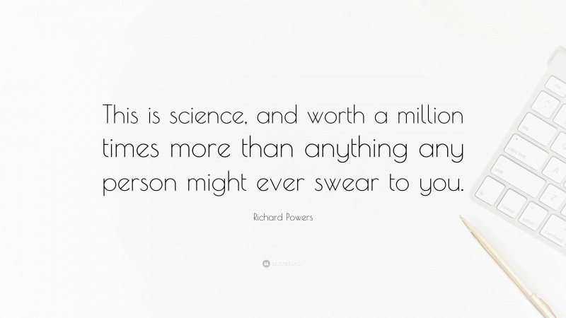 Richard Powers Quote: “This is science, and worth a million times more than anything any person might ever swear to you.”