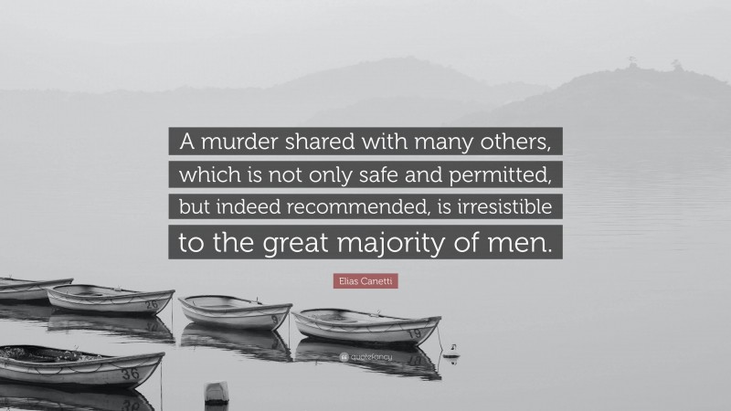 Elias Canetti Quote: “A murder shared with many others, which is not only safe and permitted, but indeed recommended, is irresistible to the great majority of men.”