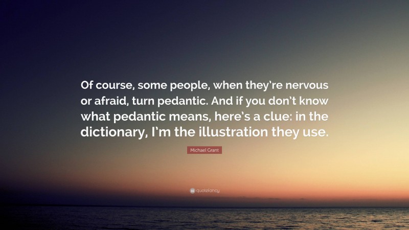 Michael Grant Quote: “Of course, some people, when they’re nervous or afraid, turn pedantic. And if you don’t know what pedantic means, here’s a clue: in the dictionary, I’m the illustration they use.”