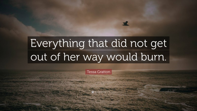 Tessa Gratton Quote: “Everything that did not get out of her way would burn.”