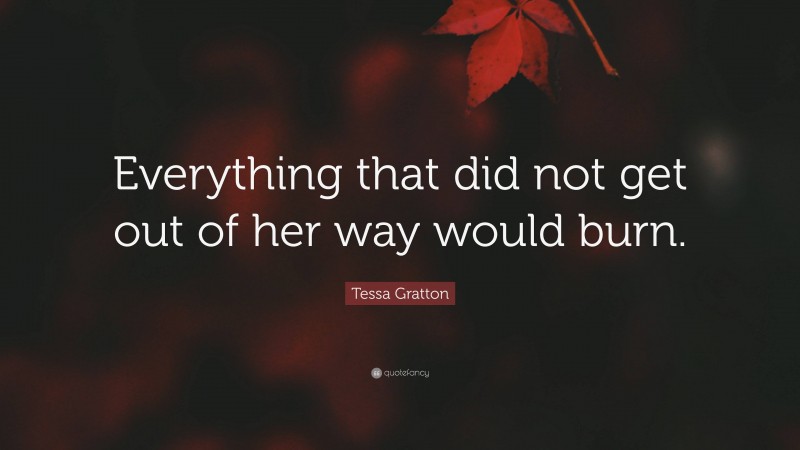 Tessa Gratton Quote: “Everything that did not get out of her way would burn.”
