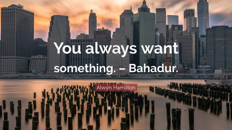 Alwyn Hamilton Quote: “You always want something. – Bahadur.”