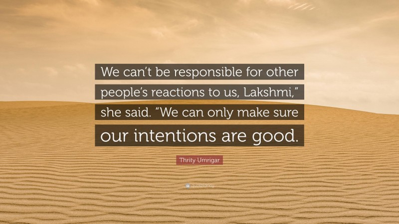 Thrity Umrigar Quote: “We can’t be responsible for other people’s reactions to us, Lakshmi,” she said. “We can only make sure our intentions are good.”